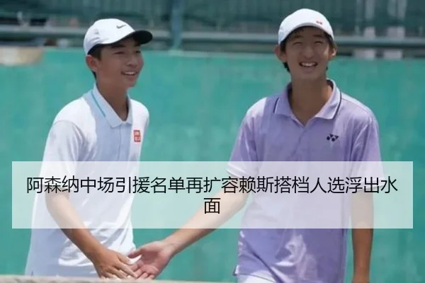 阿森纳中场引援名单再扩容赖斯搭档人选浮出水面